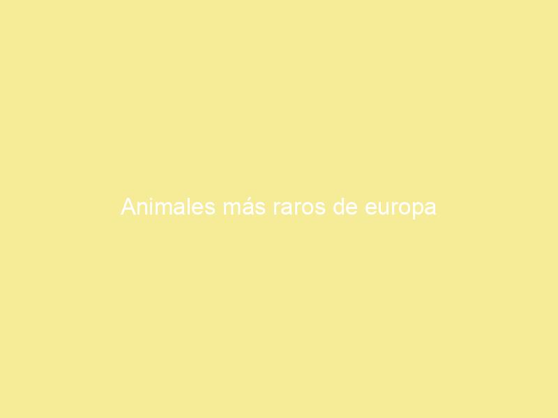 Animales más raros de europa