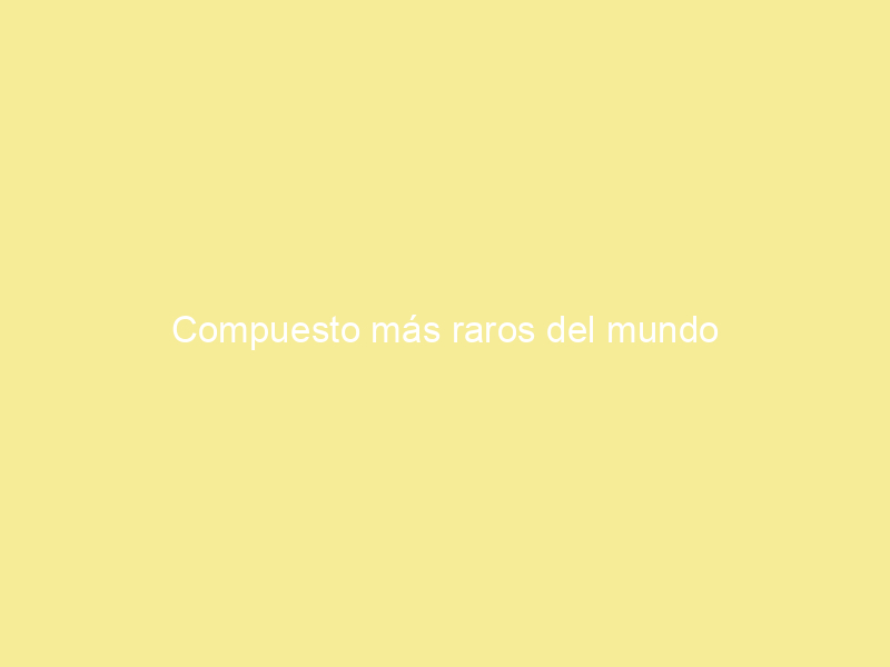 Compuesto más raros del mundo