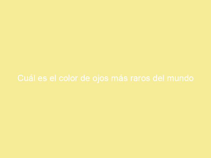 Cuál es el color de ojos más raros del mundo