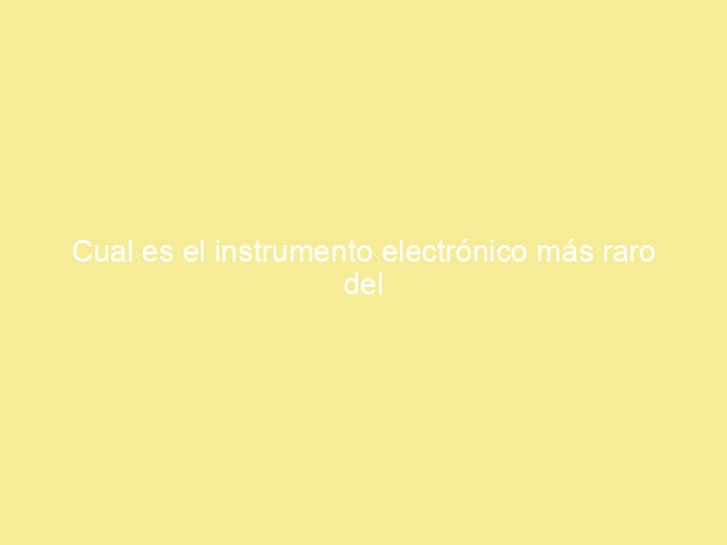 Cual es el instrumento electrónico más raro del mundo