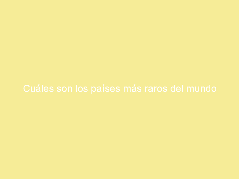 Cuáles son los países más raros del mundo