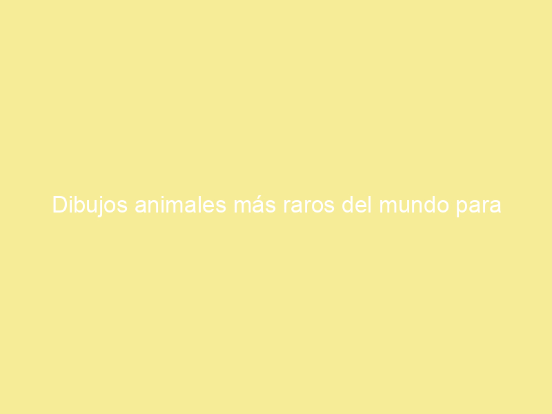 Dibujos animales más raros del mundo para colorear