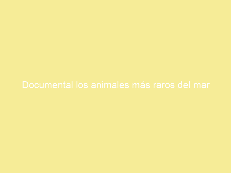 Documental los animales más raros del mar