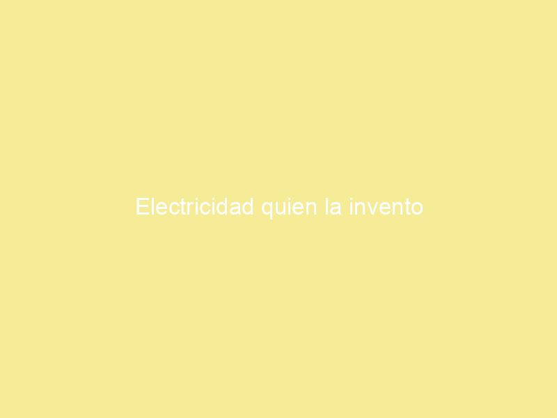 Electricidad quien la invento