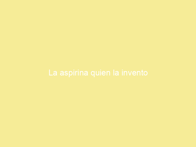 La aspirina quien la invento