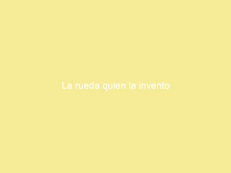 La rueda quien la invento