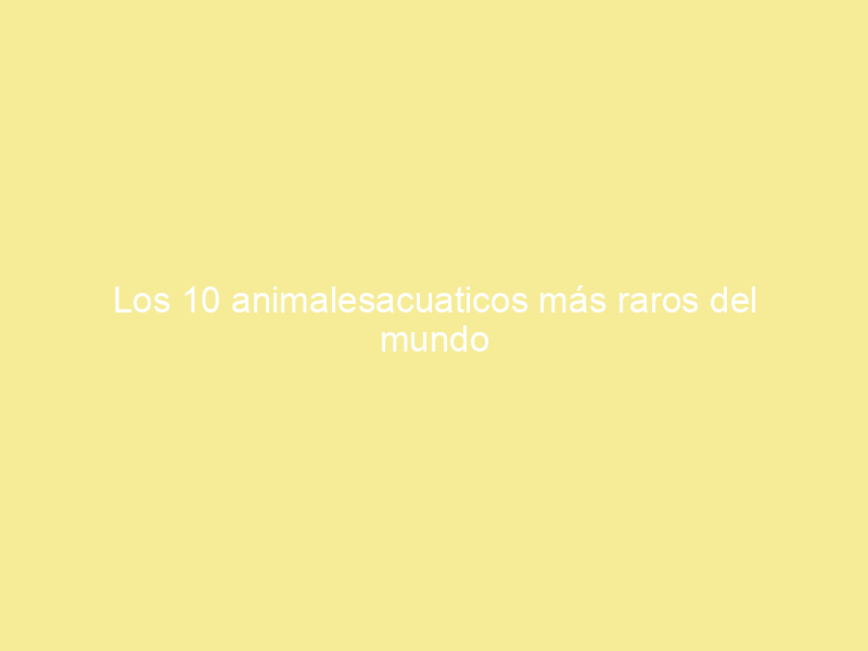 Los 10 animalesacuaticos más raros del mundo