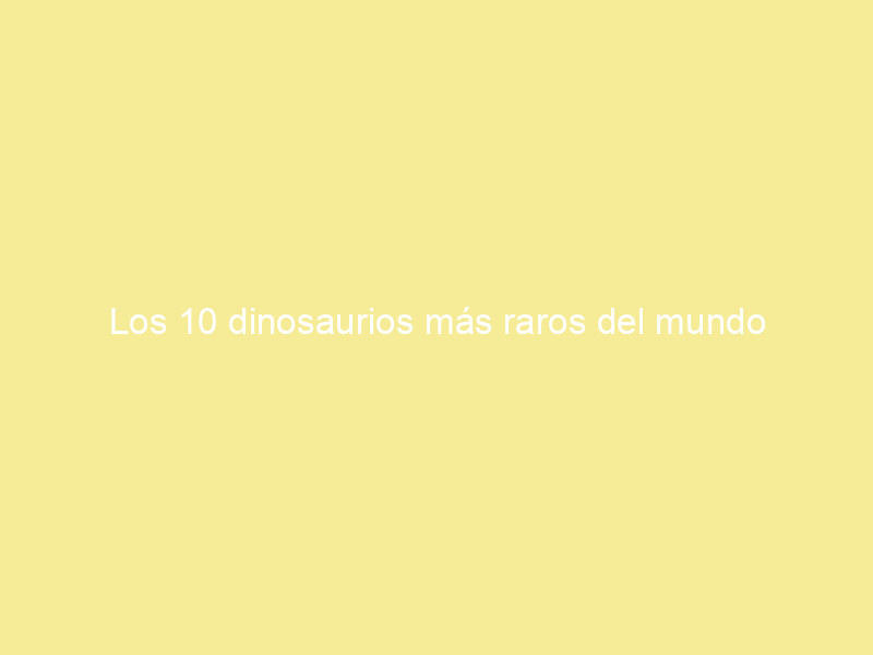 Los 10 dinosaurios más raros del mundo