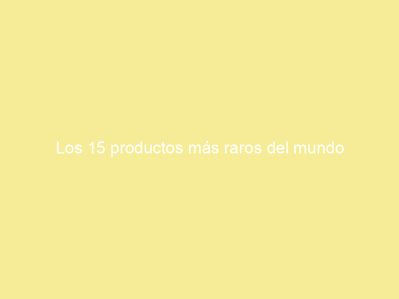 Los 15 productos más raros del mundo