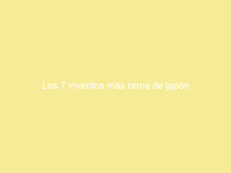 Los 7 inventos más raros de japón