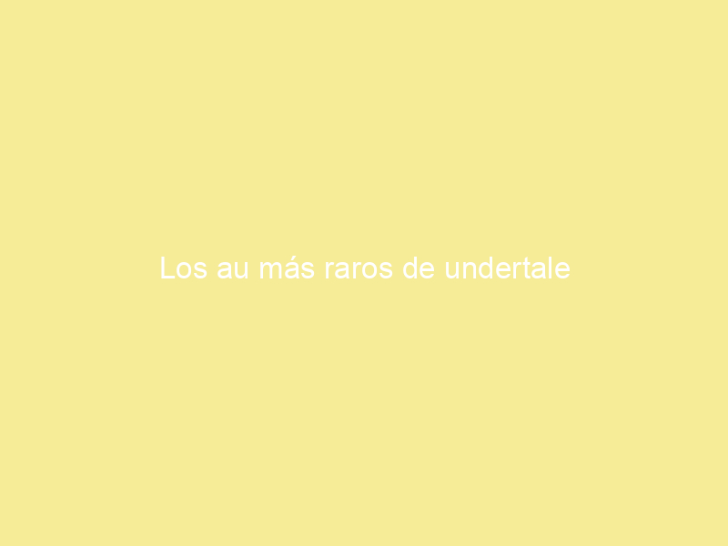 Los au más raros de undertale