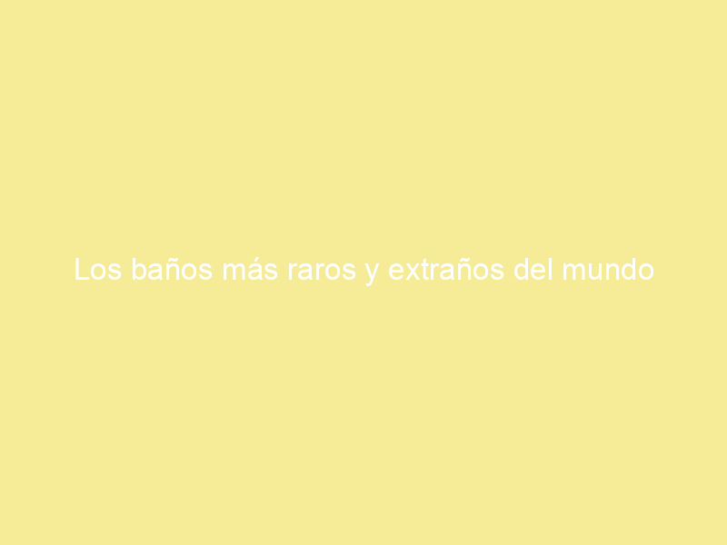 Los baños más raros y extraños del mundo