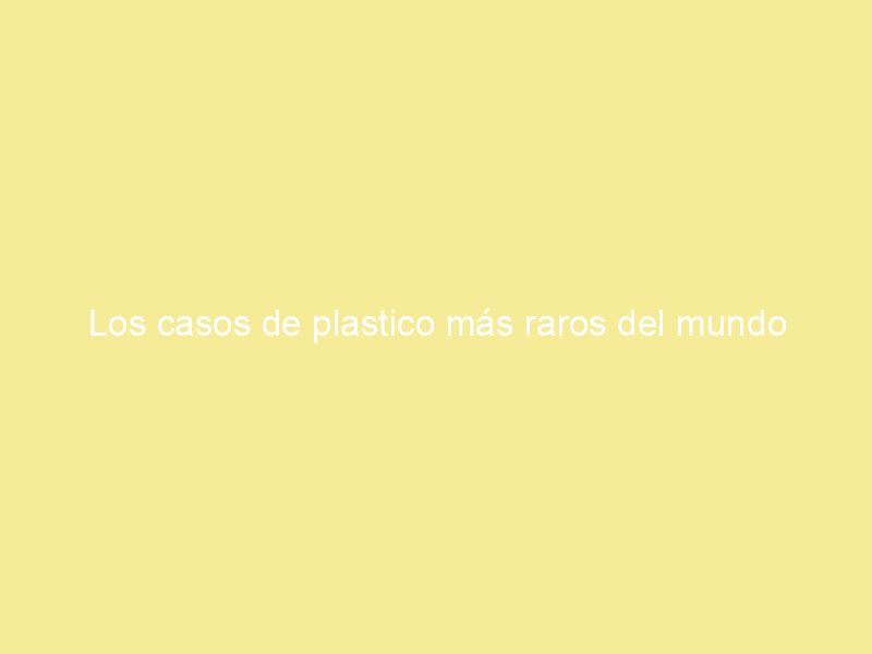 Los casos de plastico más raros del mundo