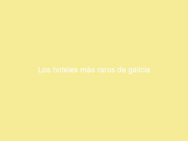 Los hoteles más raros de galicia