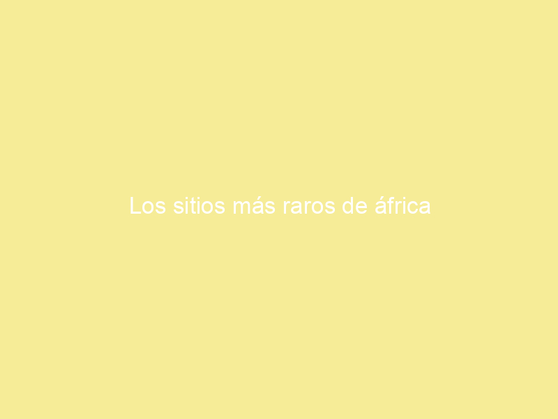 Los sitios más raros de áfrica