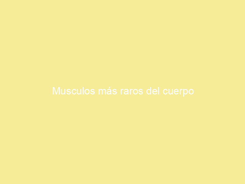 Musculos más raros del cuerpo