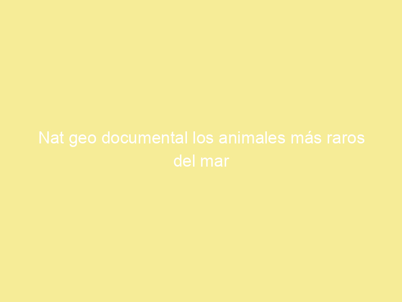 Nat geo documental los animales más raros del mar