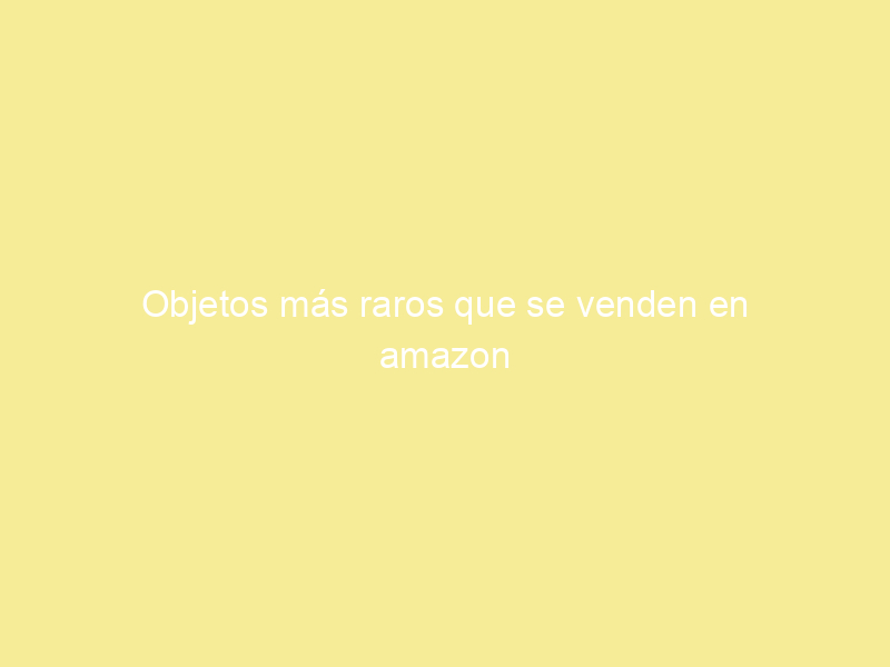 Objetos más raros que se venden en amazon