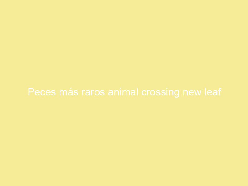 Peces más raros animal crossing new leaf