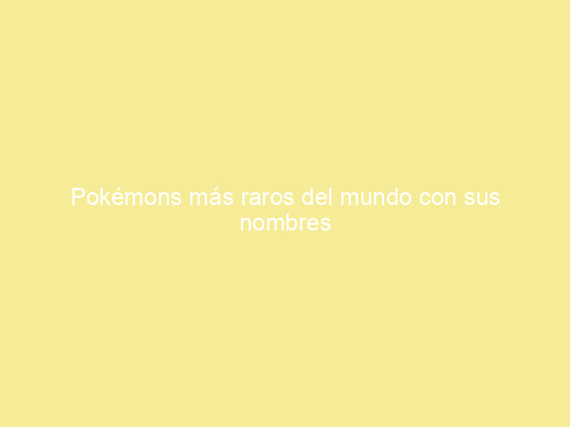 Pokémons más raros del mundo con sus nombres