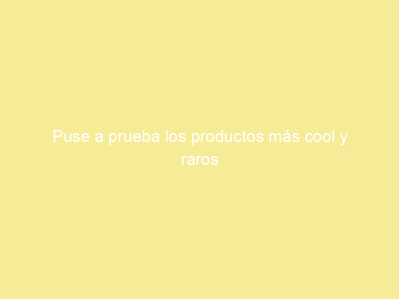 Puse a prueba los productos más cool y raros