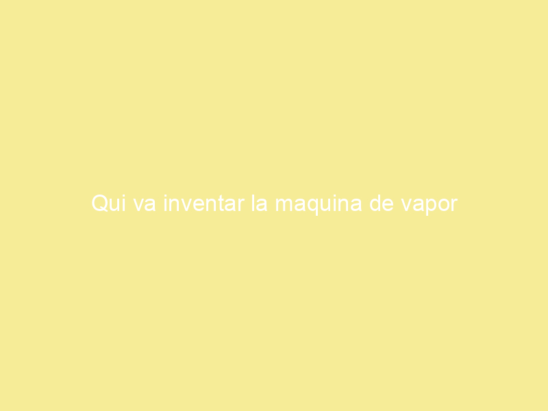 Qui va inventar la maquina de vapor