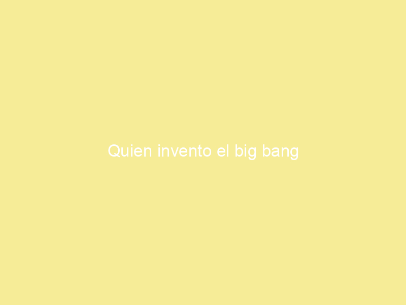 Quien invento el big bang