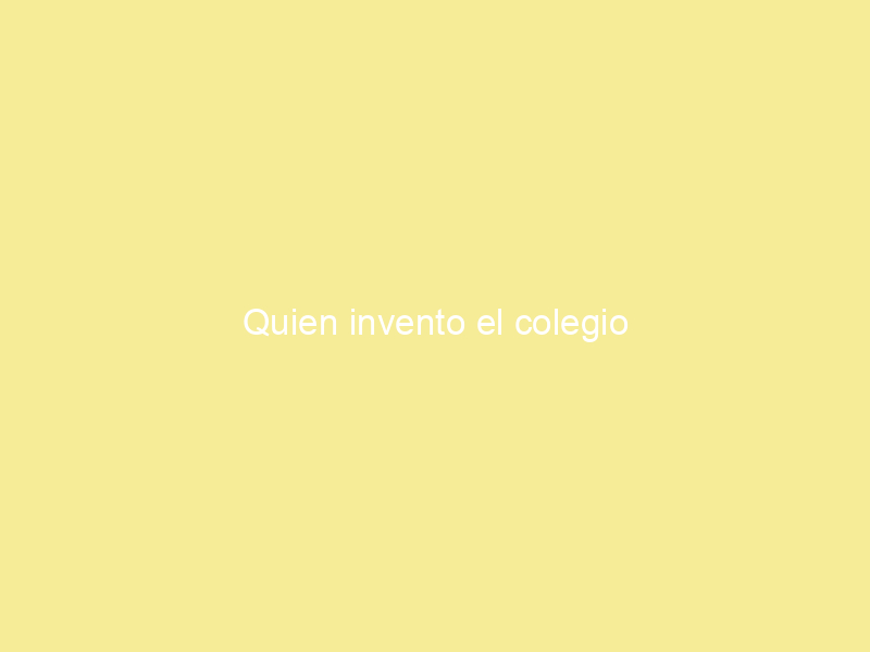 Quien invento el colegio