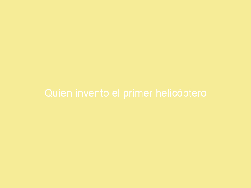 Quien invento el primer helicóptero