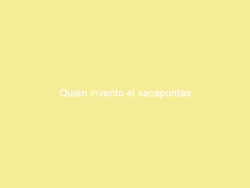 Quien invento el sacapuntas