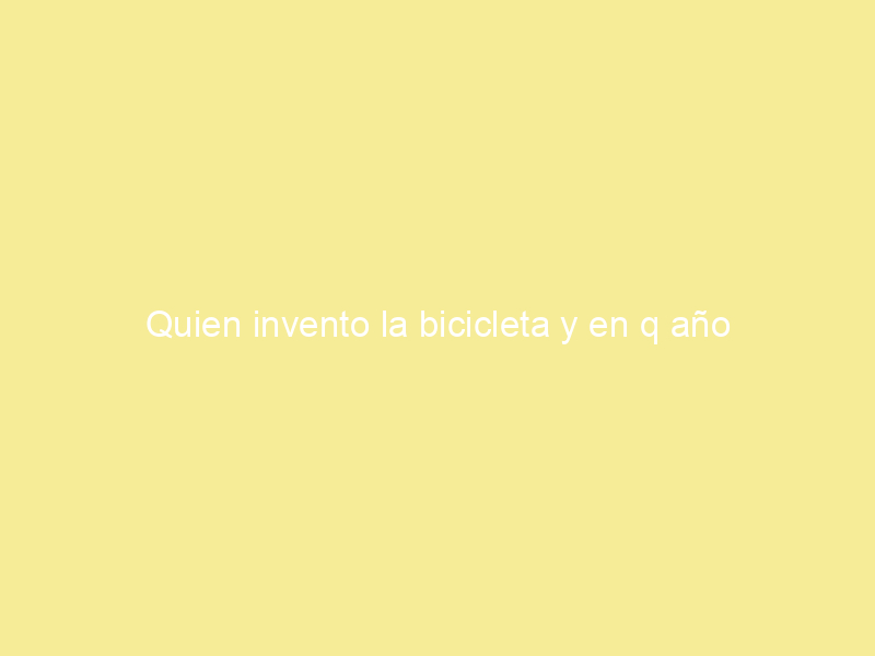 Quien invento la bicicleta y en q año