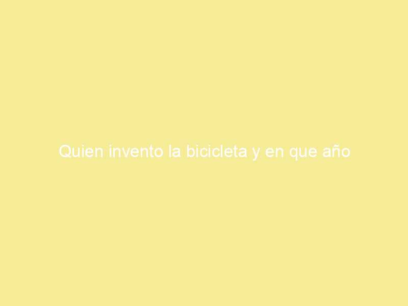 Quien invento la bicicleta y en que año