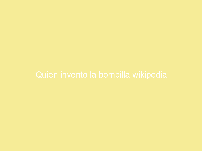 Quien invento la bombilla wikipedia