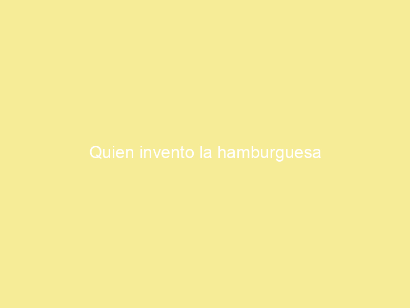 Quien invento la hamburguesa