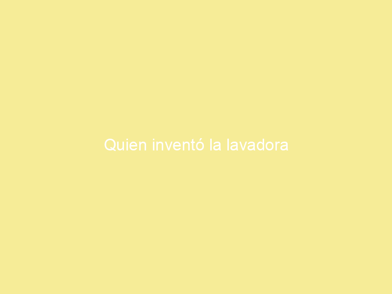 Quien inventó la lavadora