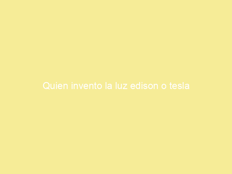 Quien invento la luz edison o tesla