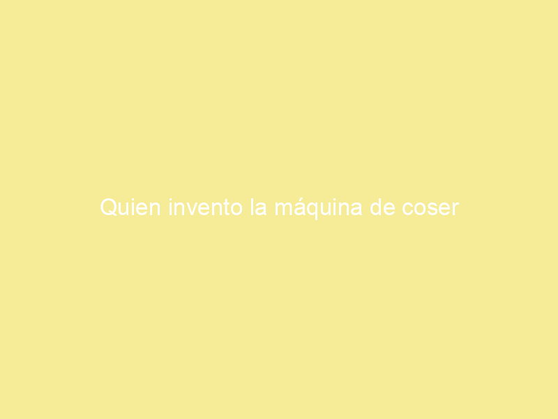 Quien invento la máquina de coser