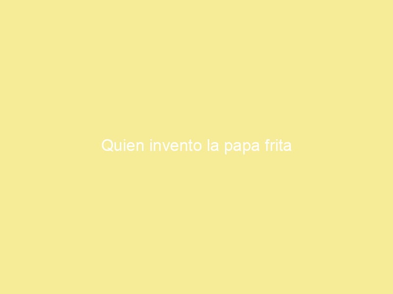 Quien invento la papa frita