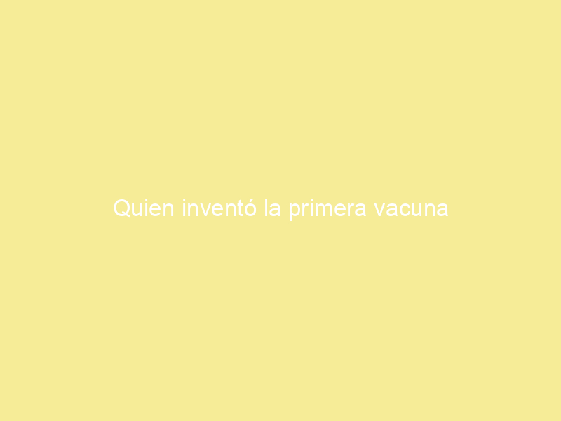 Quien inventó la primera vacuna