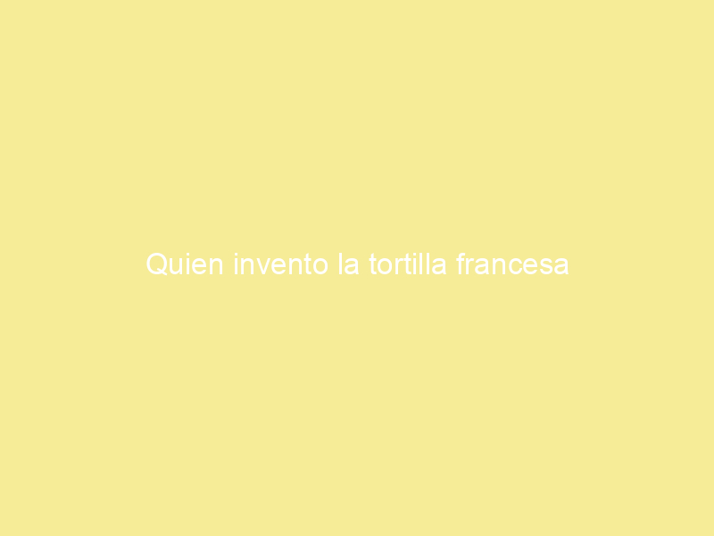 Quien invento la tortilla francesa