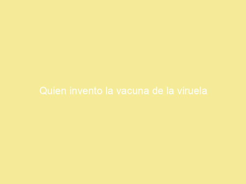 Quien invento la vacuna de la viruela