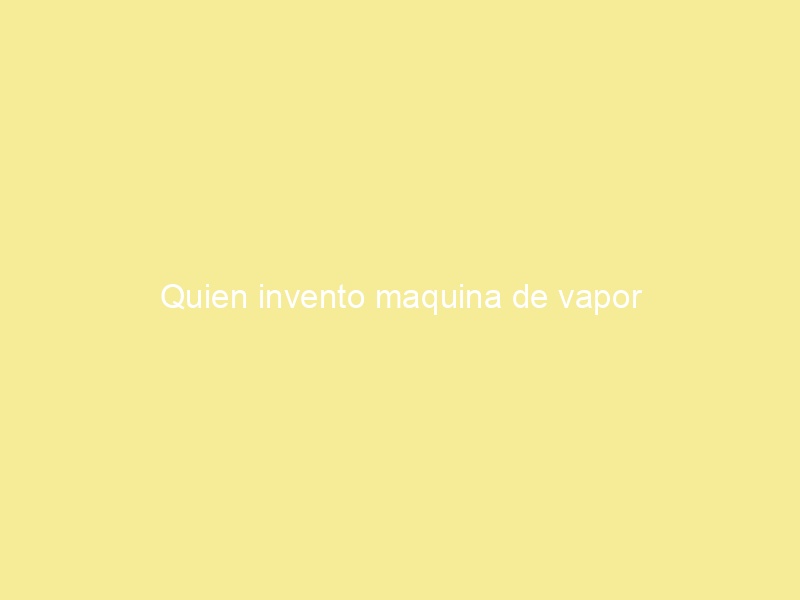 Quien invento maquina de vapor