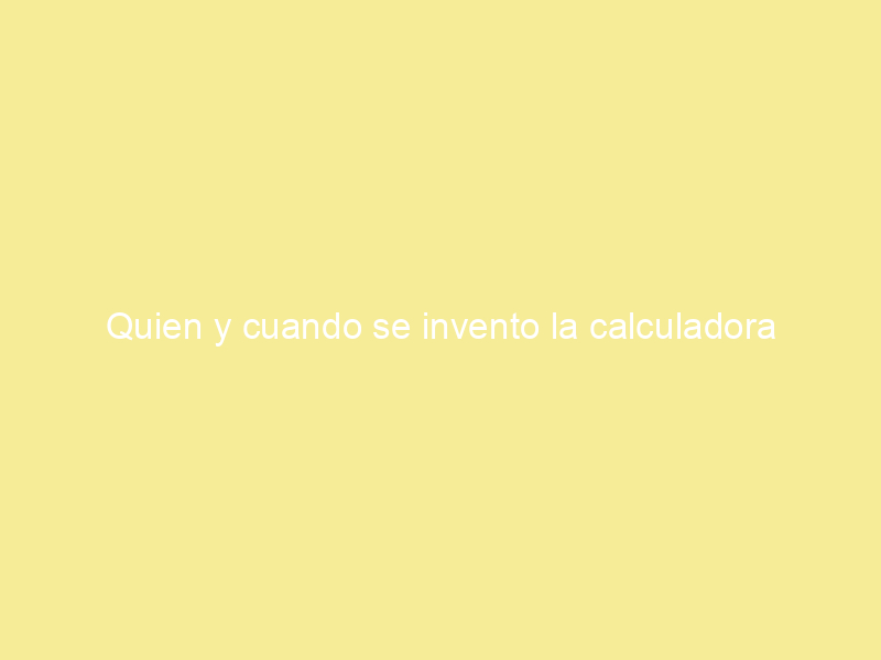 Quien y cuando se invento la calculadora