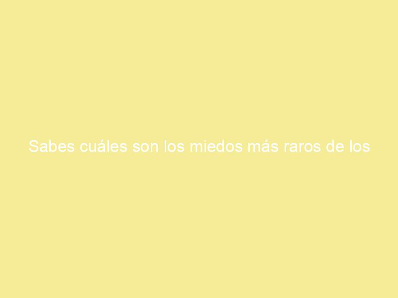 Sabes cuáles son los miedos más raros de los españoles