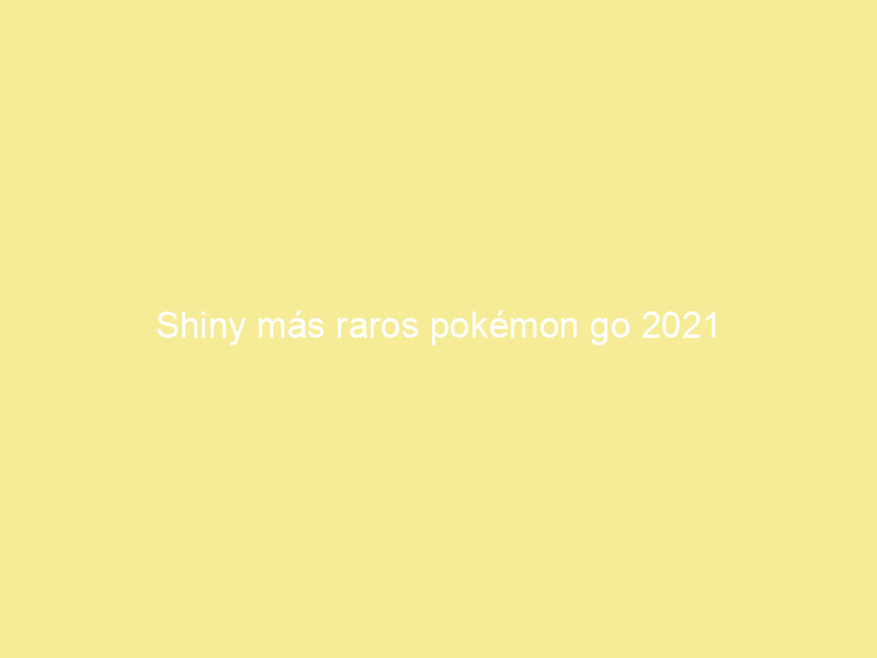 Shiny más raros pokémon go 2021