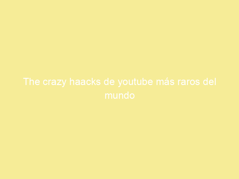 The crazy haacks de youtube más raros del mundo