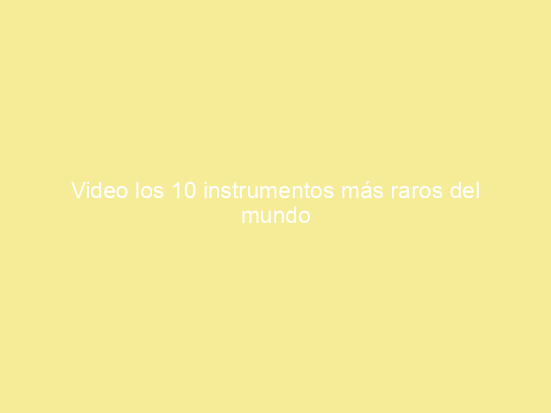 Video los 10 instrumentos más raros del mundo