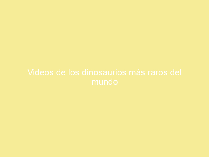 Videos de los dinosaurios más raros del mundo